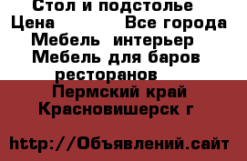 Стол и подстолье › Цена ­ 6 000 - Все города Мебель, интерьер » Мебель для баров, ресторанов   . Пермский край,Красновишерск г.